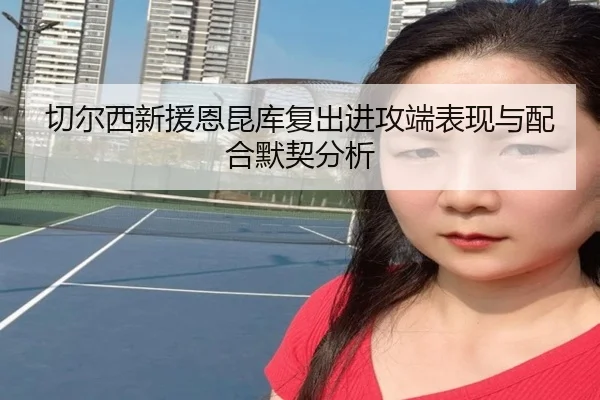 切尔西新援恩昆库复出进攻端表现与配合默契分析